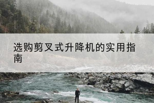 铅山剪叉式升降机怎么选-选购剪叉式升降机的实用指南