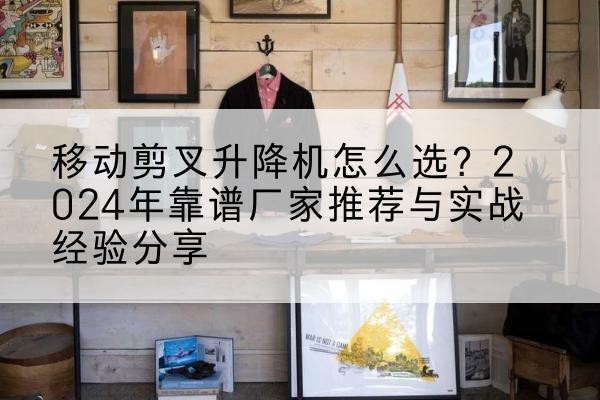 铅山升降平台厂家推荐-移动剪叉升降机怎么选?2024年靠谱厂家推荐与实战经验分享
