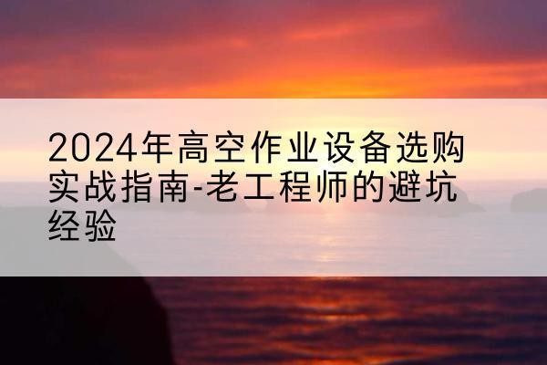 铅山高空作业升降机厂家推荐-2024年高空作业设备选购实战指南-老工程师的避坑经验