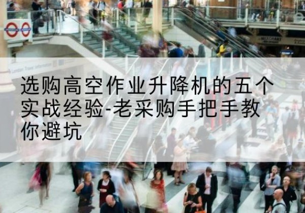 铅山高空作业升降机厂家-选购高空作业升降机的五个实战经验-老采购手把手教你避坑