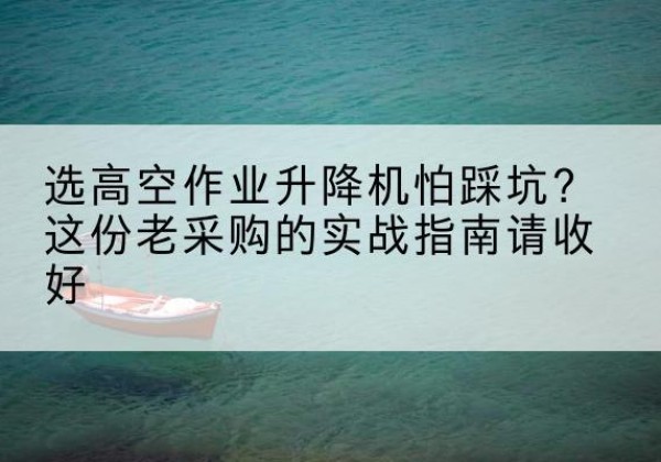 铅山高空作业升降机厂家推荐-选高空作业升降机怕踩坑？这份老采购的实战指南请收好