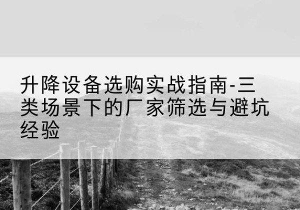 铅山移动式升降机厂家推荐-升降设备选购实战指南-三类场景下的厂家筛选与避坑经验
