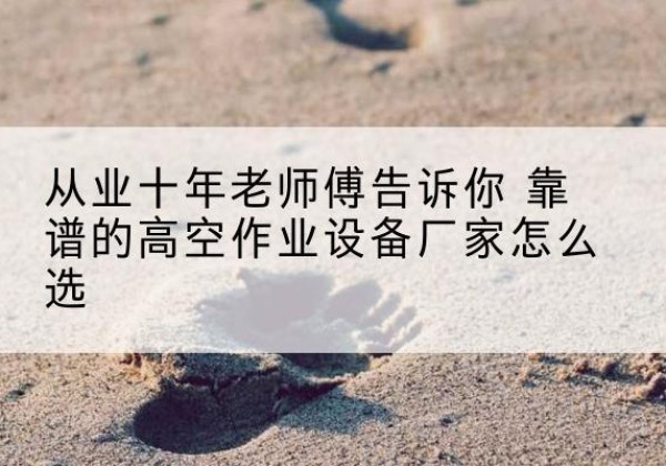 铅山高空作业升降机厂家推荐-从业十年老师傅告诉你 靠谱的高空作业设备厂家怎么选