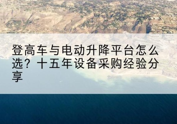 铅山登高车厂家厂家-登高车与电动升降平台怎么选？十五年设备采购经验分享
