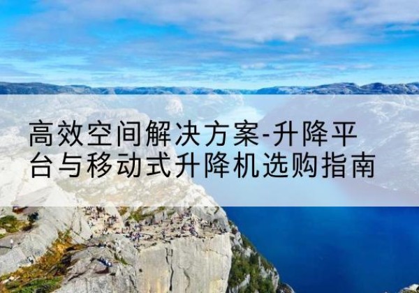 铅山升降平台厂家-*空间解决方案-升降平台与移动式升降机选购指南