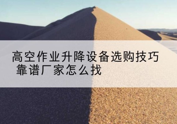 铅山电动升降平台厂家推荐-高空作业升降设备选购技巧 靠谱厂家怎么找