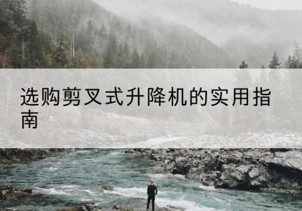 铅山剪叉式升降机怎么选-选购剪叉式升降机的实用指南