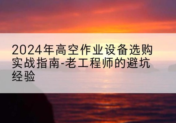 铅山高空作业升降机厂家推荐-2024年高空作业设备选购实战指南-老工程师的避坑经验